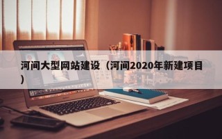 潍坊河间大型网站建设（河间2020年新建项目）