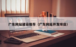 潍坊广东网站建设推荐（广东网站开发项目）