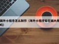 潍坊国外小程序怎么制作（海外小程序能在国内用吗）