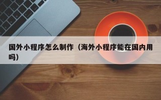 潍坊国外小程序怎么制作（海外小程序能在国内用吗）