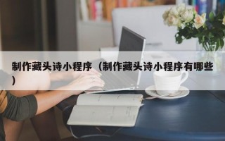 潍坊制作藏头诗小程序（制作藏头诗小程序有哪些）