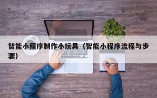 潍坊智能小程序制作小玩具（智能小程序流程与步骤）